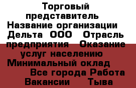 Торговый представитель › Название организации ­ Дельта, ООО › Отрасль предприятия ­ Оказание услуг населению › Минимальный оклад ­ 50 000 - Все города Работа » Вакансии   . Тыва респ.